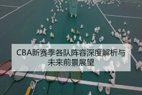 CBA新赛季各队阵容深度解析与未来前景展望